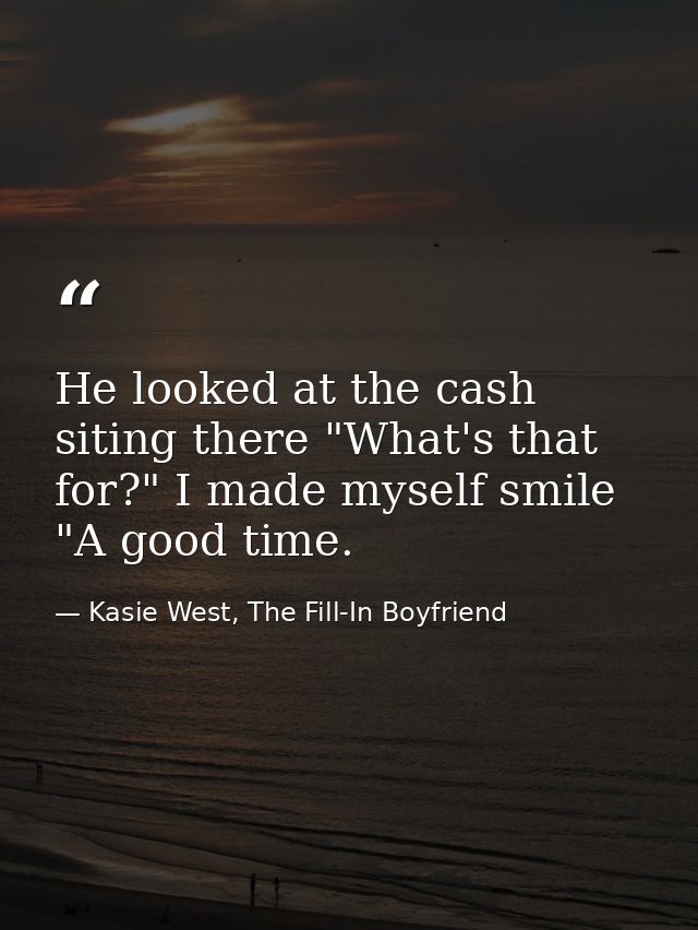 He looked at the cash siting there "What's that for?" I made myself smile "A good time. — Kasie West, The Fill-In Boyfriend