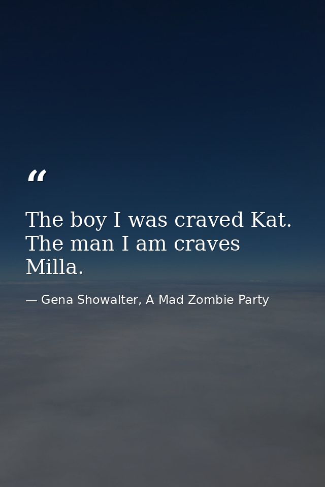 The boy I was craved Kat. The man I am craves Milla. — Gena Showalter, A Mad Zombie Party