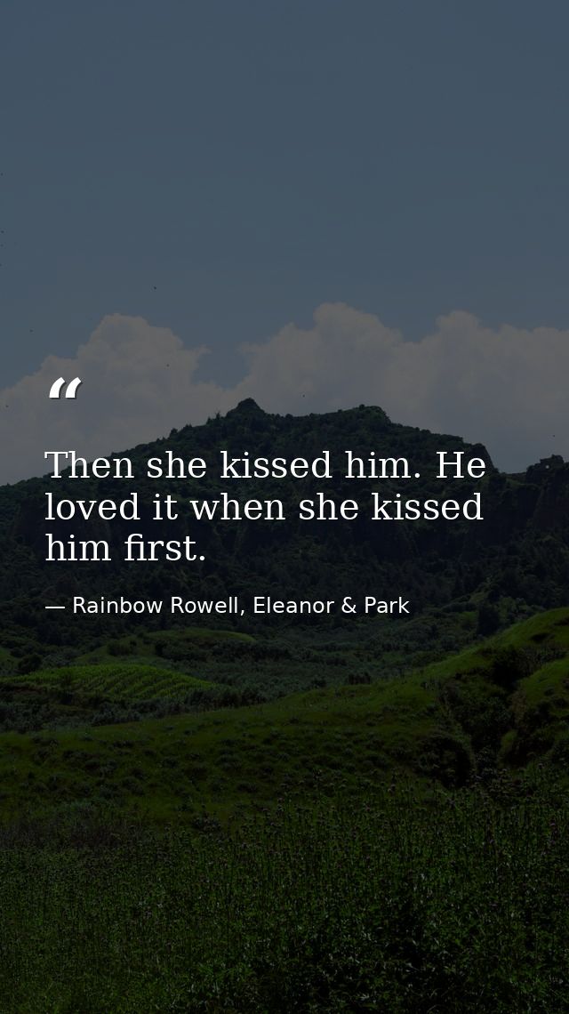 Then she kissed him. He loved it when she kissed him first. — Rainbow Rowell, Eleanor & Park