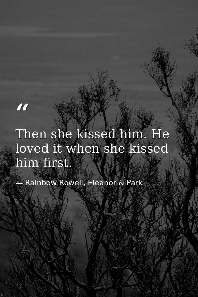 Then she kissed him. He loved it when she kissed him first. — Rainbow Rowell, Eleanor & Park