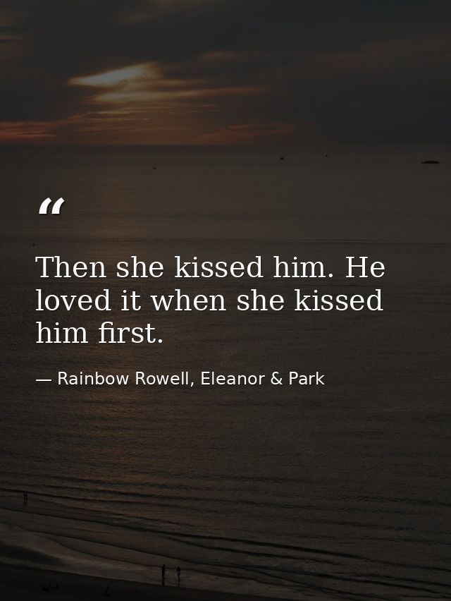 Then she kissed him. He loved it when she kissed him first. — Rainbow Rowell, Eleanor & Park