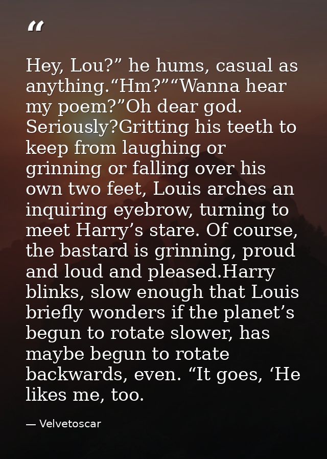 Hey, Lou?” he hums, casual as anything.“Hm?”“Wanna hear my poem?”Oh dear god. Seriously?Gritting his teeth to keep from  — Velvetoscar