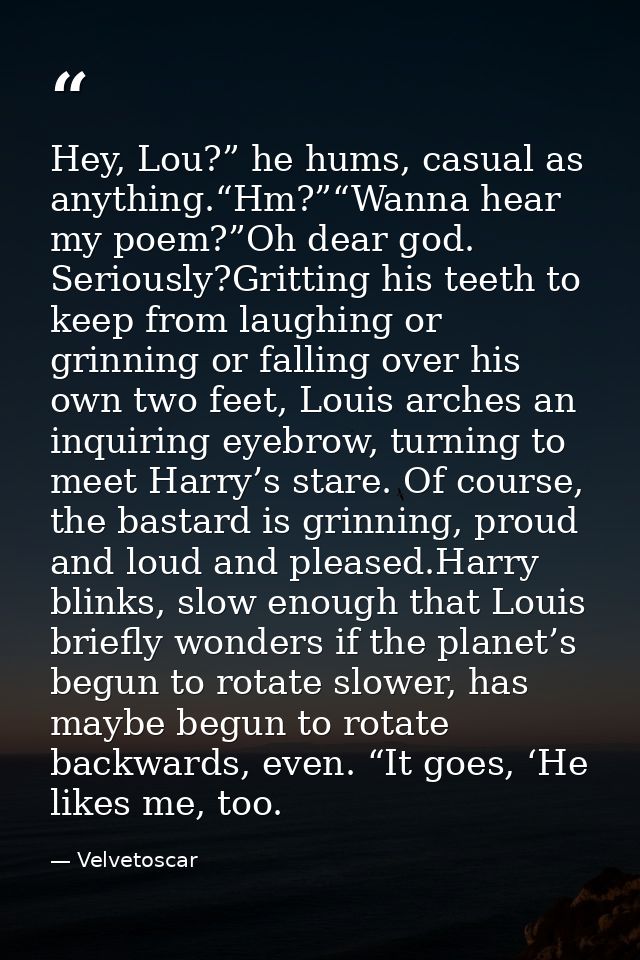 Hey, Lou?” he hums, casual as anything.“Hm?”“Wanna hear my poem?”Oh dear god. Seriously?Gritting his teeth to keep from  — Velvetoscar