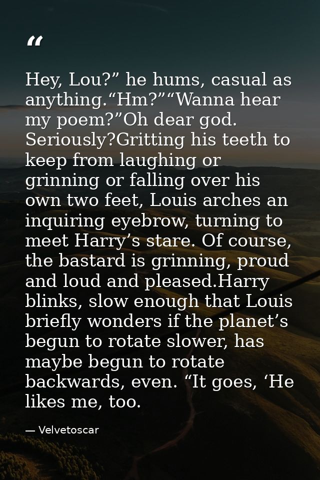 Hey, Lou?” he hums, casual as anything.“Hm?”“Wanna hear my poem?”Oh dear god. Seriously?Gritting his teeth to keep from  — Velvetoscar