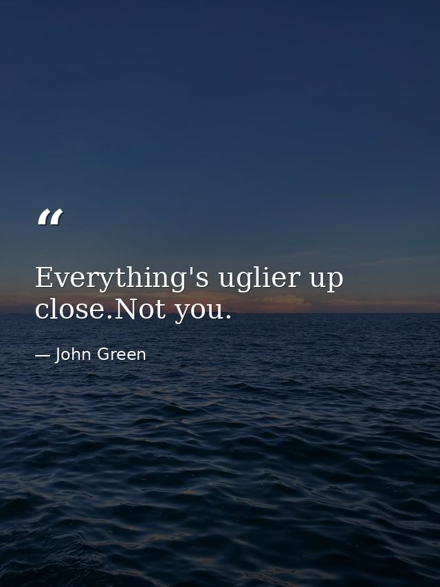 Everything's uglier up close.Not you. — John Green