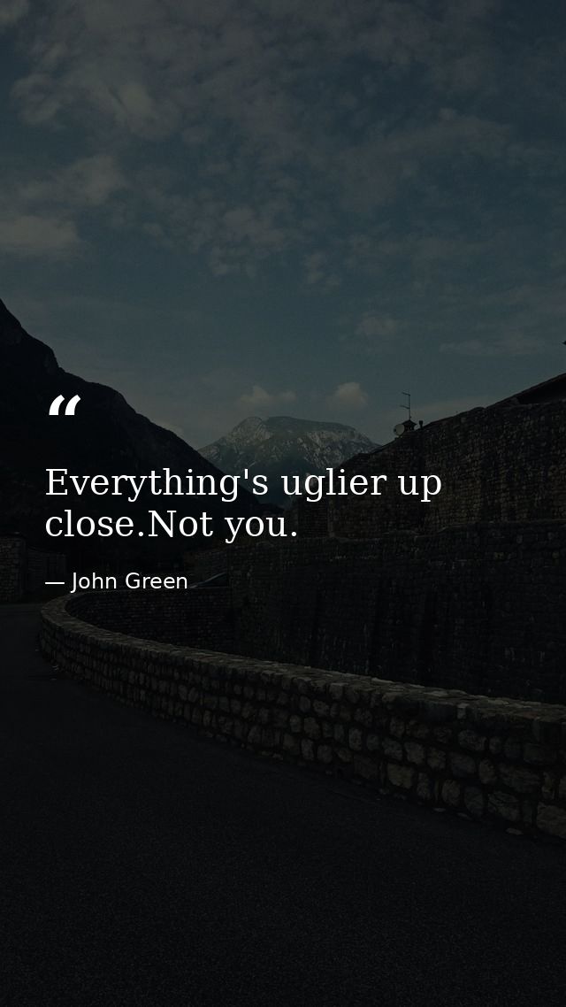 Everything's uglier up close.Not you. — John Green