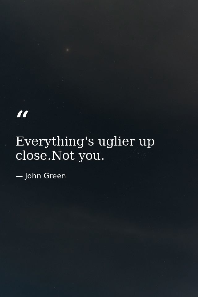 Everything's uglier up close.Not you. — John Green