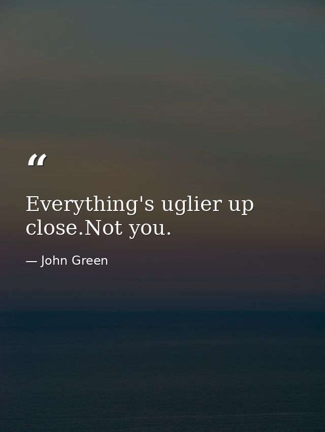 Everything's uglier up close.Not you. — John Green