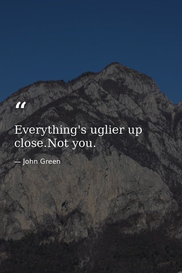 Everything's uglier up close.Not you. — John Green
