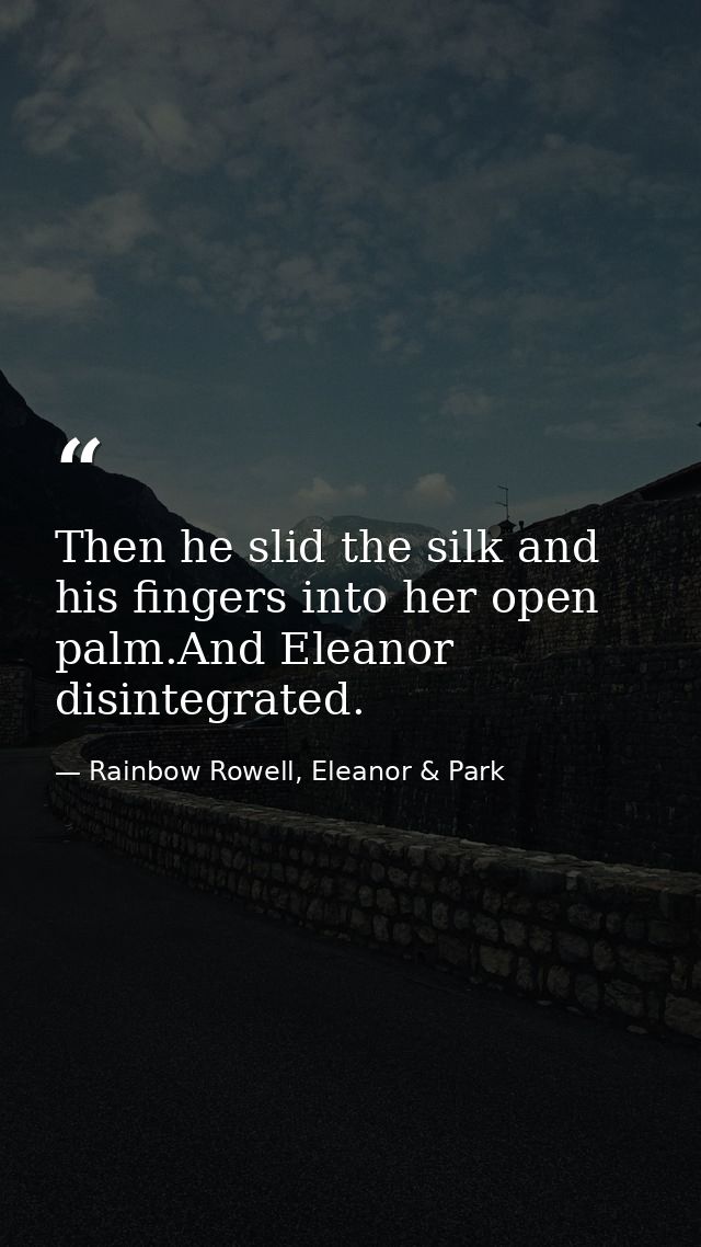 Then he slid the silk and his fingers into her open palm.And Eleanor disintegrated. — Rainbow Rowell, Eleanor & Park
