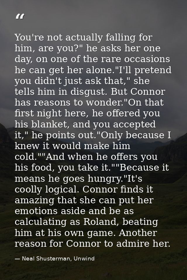 You're not actually falling for him, are you?" he asks her one day, on one of the rare occasions he can get her alone."I — Neal Shusterman, Unwind