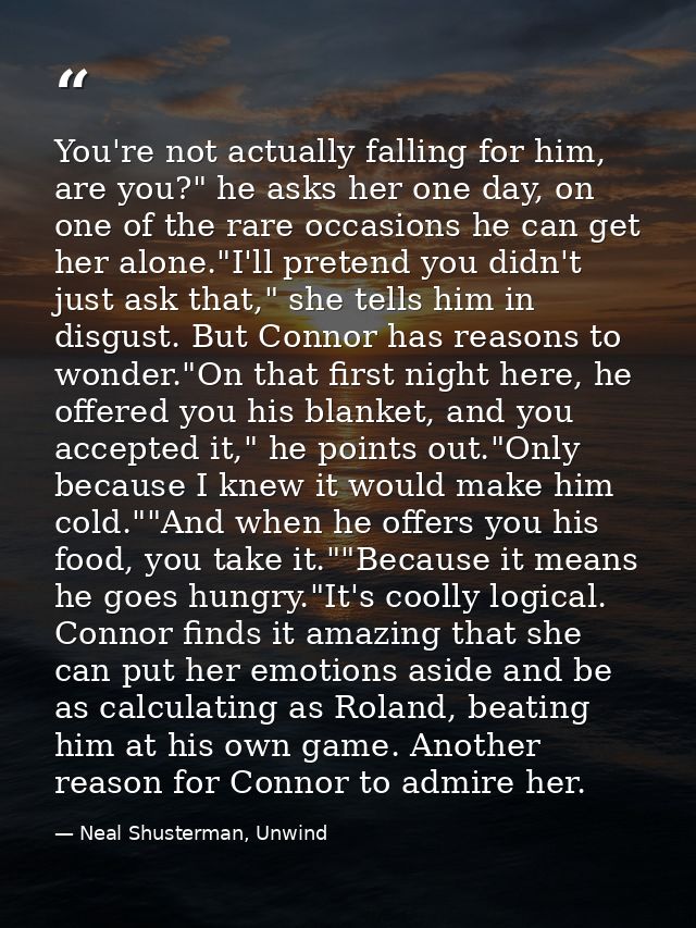 You're not actually falling for him, are you?" he asks her one day, on one of the rare occasions he can get her alone."I — Neal Shusterman, Unwind