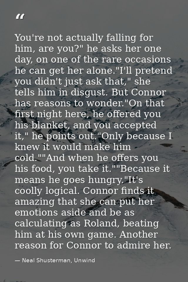 You're not actually falling for him, are you?" he asks her one day, on one of the rare occasions he can get her alone."I — Neal Shusterman, Unwind