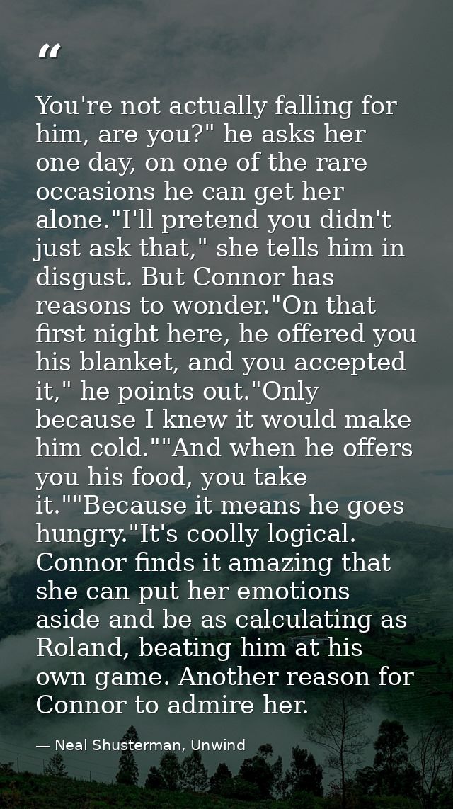 You're not actually falling for him, are you?" he asks her one day, on one of the rare occasions he can get her alone."I — Neal Shusterman, Unwind