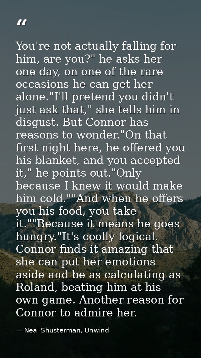 You're not actually falling for him, are you?" he asks her one day, on one of the rare occasions he can get her alone."I — Neal Shusterman, Unwind