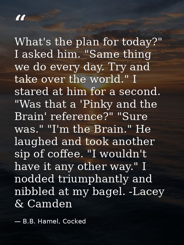 What's the plan for today?" I asked him. "Same thing we do every day. Try and take over the world." I stared at him for  — B.B. Hamel, Cocked
