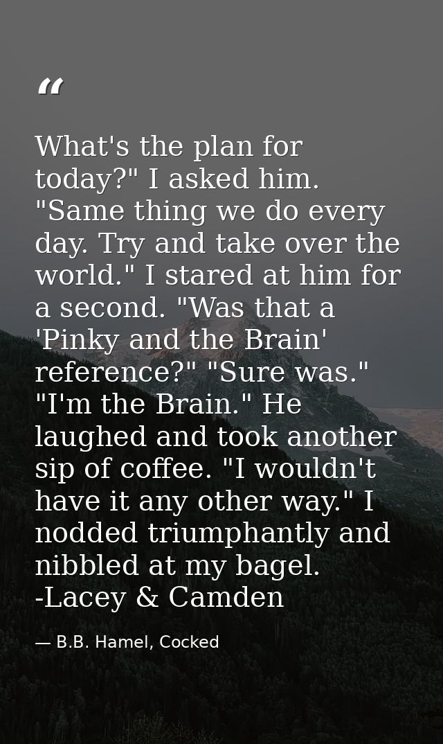 What's the plan for today?" I asked him. "Same thing we do every day. Try and take over the world." I stared at him for  — B.B. Hamel, Cocked
