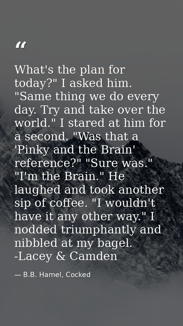 What's the plan for today?" I asked him. "Same thing we do every day. Try and take over the world." I stared at him for  — B.B. Hamel, Cocked