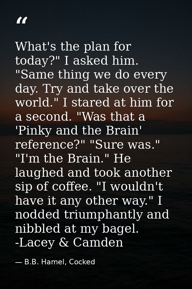 What's the plan for today?" I asked him. "Same thing we do every day. Try and take over the world." I stared at him for  — B.B. Hamel, Cocked