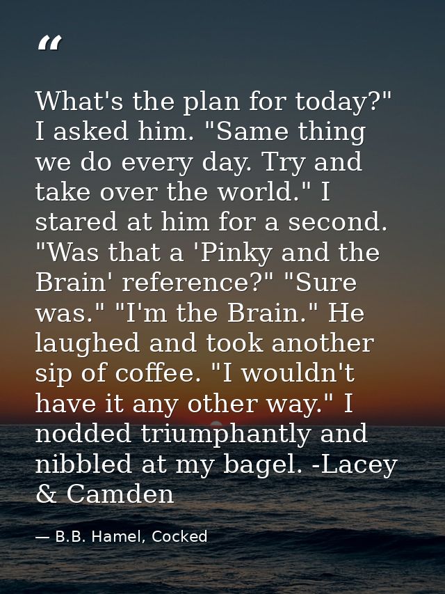 What's the plan for today?" I asked him. "Same thing we do every day. Try and take over the world." I stared at him for  — B.B. Hamel, Cocked