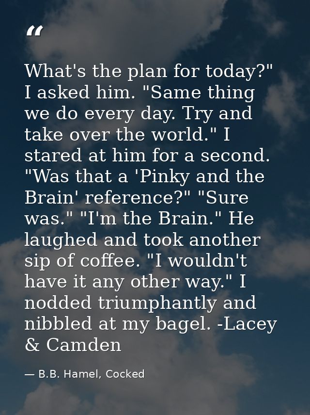 What's the plan for today?" I asked him. "Same thing we do every day. Try and take over the world." I stared at him for  — B.B. Hamel, Cocked