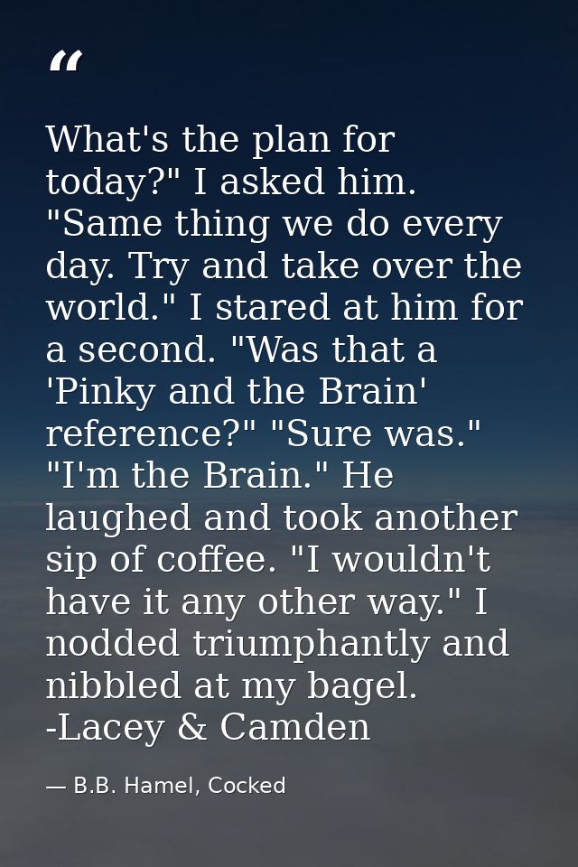 What's the plan for today?" I asked him. "Same thing we do every day. Try and take over the world." I stared at him for  — B.B. Hamel, Cocked