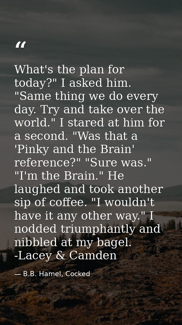 What's the plan for today?" I asked him. "Same thing we do every day. Try and take over the world." I stared at him for  — B.B. Hamel, Cocked