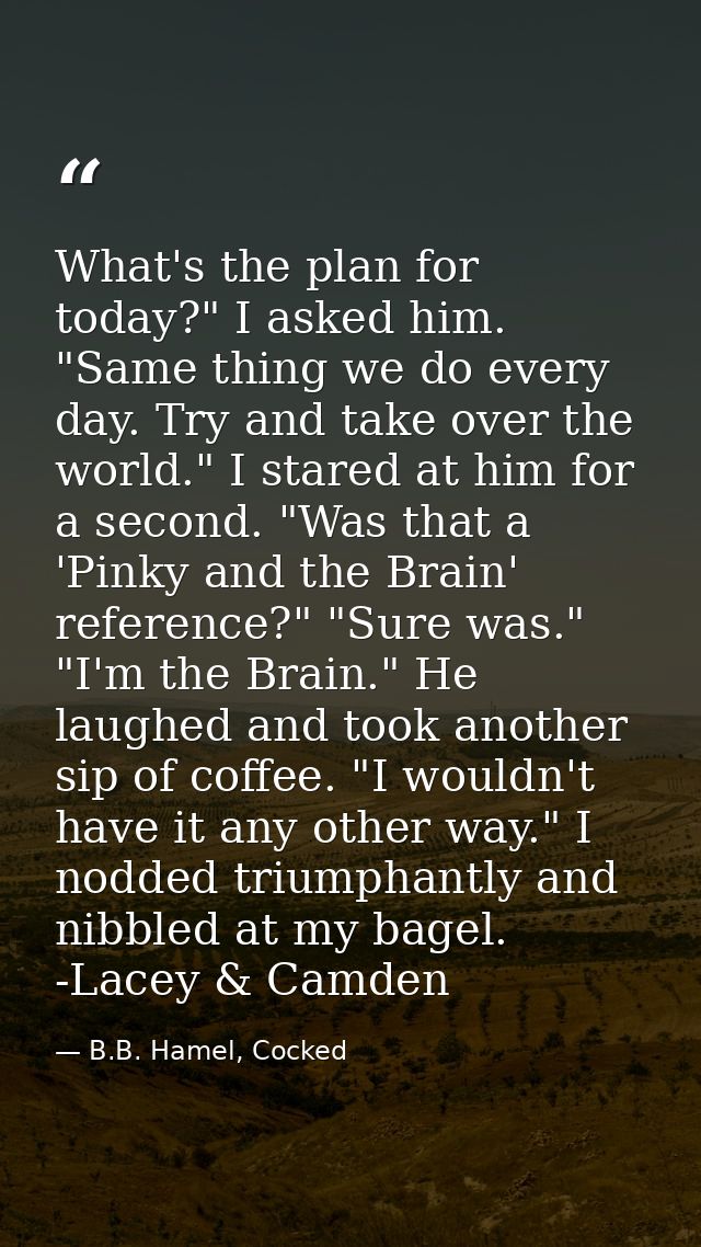 What's the plan for today?" I asked him. "Same thing we do every day. Try and take over the world." I stared at him for  — B.B. Hamel, Cocked