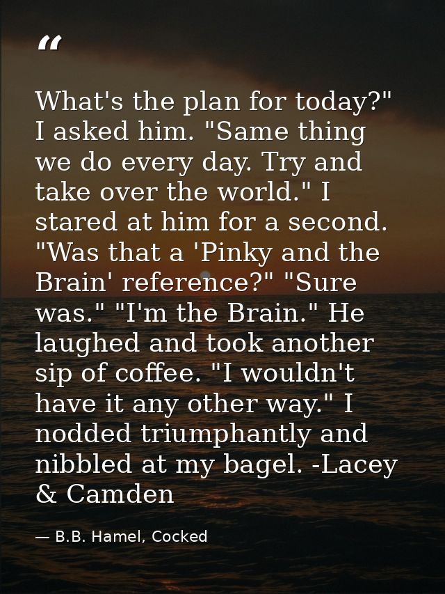 What's the plan for today?" I asked him. "Same thing we do every day. Try and take over the world." I stared at him for  — B.B. Hamel, Cocked
