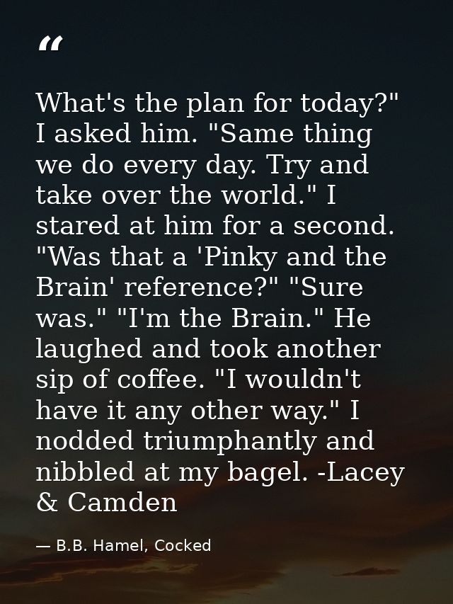 What's the plan for today?" I asked him. "Same thing we do every day. Try and take over the world." I stared at him for  — B.B. Hamel, Cocked
