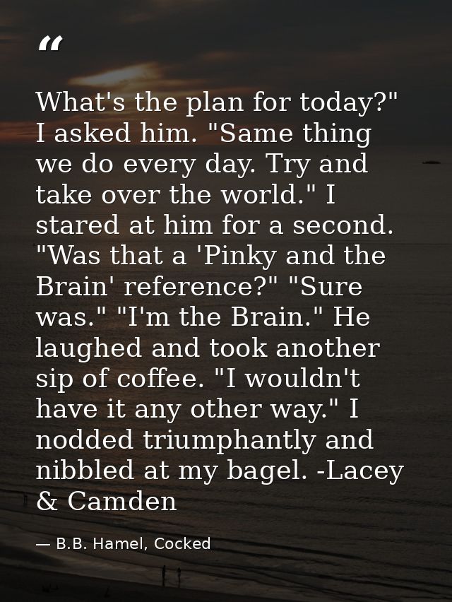 What's the plan for today?" I asked him. "Same thing we do every day. Try and take over the world." I stared at him for  — B.B. Hamel, Cocked
