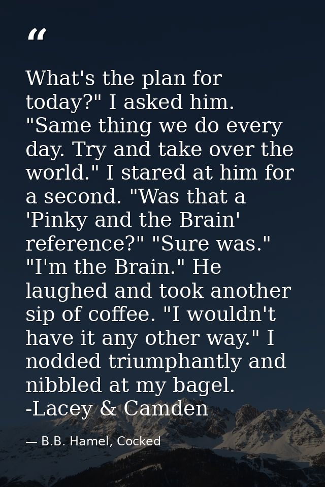 What's the plan for today?" I asked him. "Same thing we do every day. Try and take over the world." I stared at him for  — B.B. Hamel, Cocked