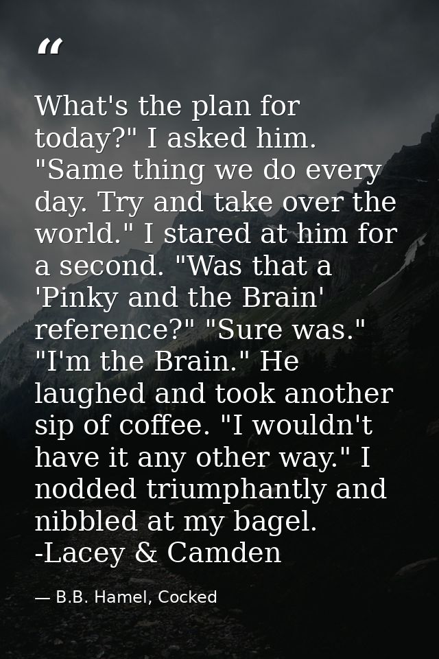 What's the plan for today?" I asked him. "Same thing we do every day. Try and take over the world." I stared at him for  — B.B. Hamel, Cocked
