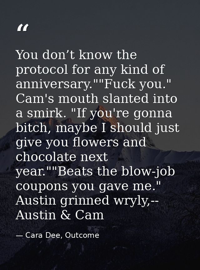 You don’t know the protocol for any kind of anniversary.""Fuck you." Cam's mouth slanted into a smirk. "If you're gonna  — Cara Dee, Outcome
