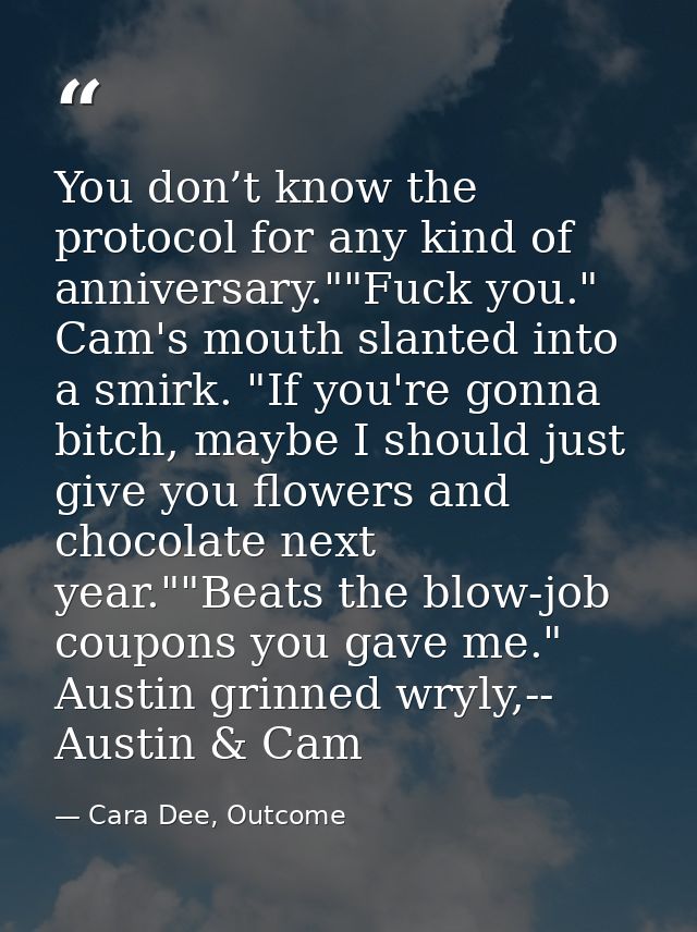You don’t know the protocol for any kind of anniversary.""Fuck you." Cam's mouth slanted into a smirk. "If you're gonna  — Cara Dee, Outcome
