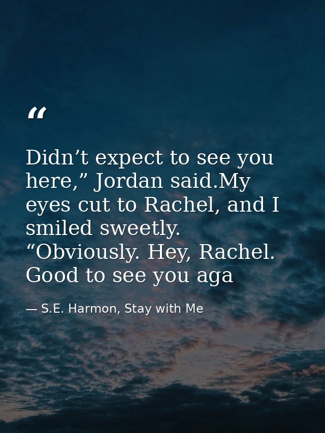 Didn’t expect to see you here,” Jordan said.My eyes cut to Rachel, and I smiled sweetly. “Obviously. Hey, Rachel. Good t — S.E. Harmon, Stay with Me