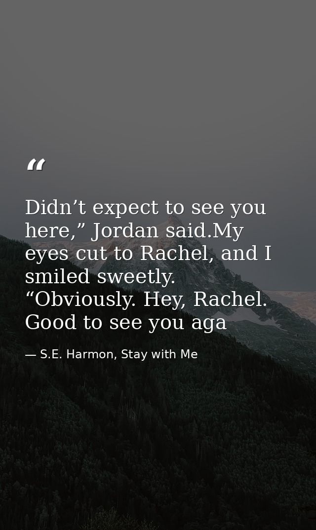 Didn’t expect to see you here,” Jordan said.My eyes cut to Rachel, and I smiled sweetly. “Obviously. Hey, Rachel. Good t — S.E. Harmon, Stay with Me