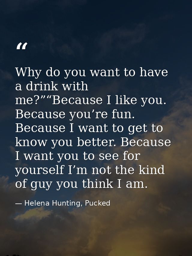 Why do you want to have a drink with me?”“Because I like you. Because you’re fun. Because I want to get to know you bett — Helena Hunting, Pucked