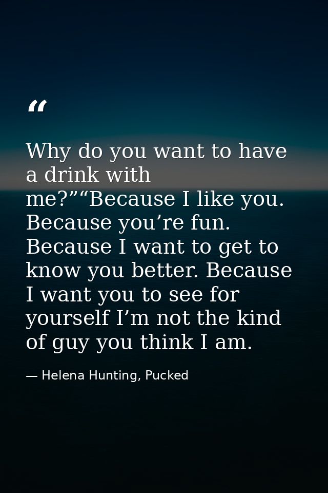Why do you want to have a drink with me?”“Because I like you. Because you’re fun. Because I want to get to know you bett — Helena Hunting, Pucked