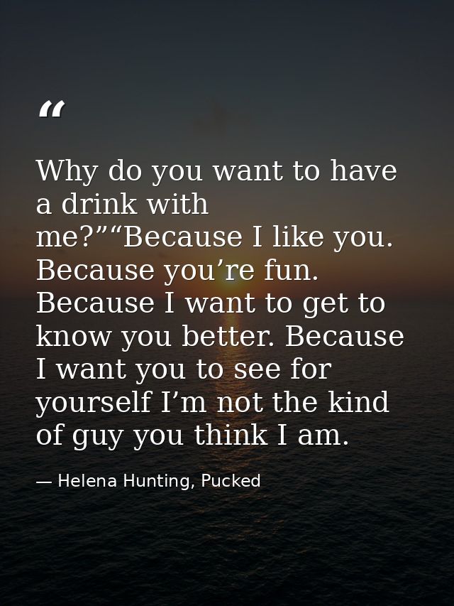 Why do you want to have a drink with me?”“Because I like you. Because you’re fun. Because I want to get to know you bett — Helena Hunting, Pucked
