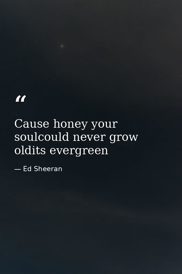 Cause honey your soulcould never grow oldits evergreen — Ed Sheeran