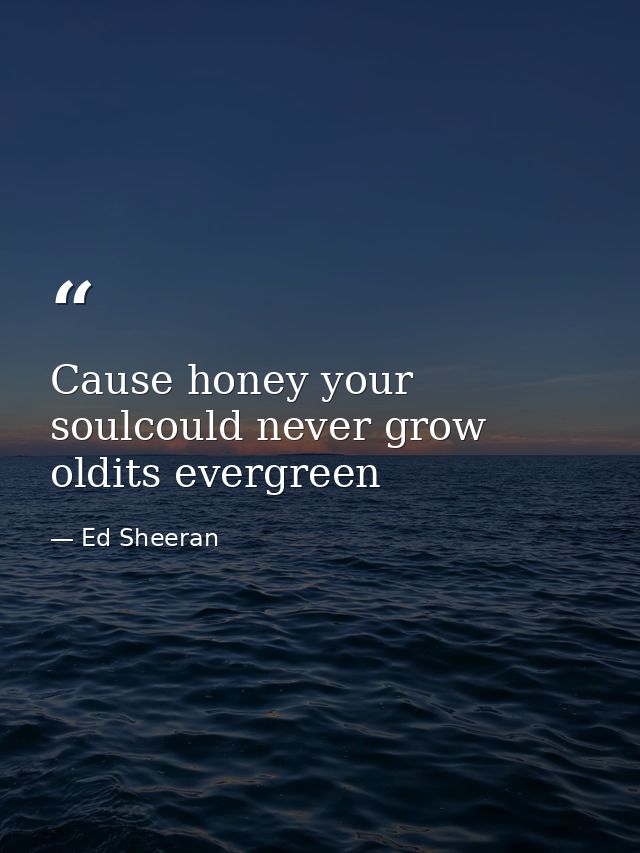 Cause honey your soulcould never grow oldits evergreen — Ed Sheeran