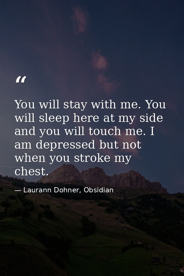 You will stay with me. You will sleep here at my side and you will touch me. I am depressed but not when you stroke my c — Laurann Dohner, Obsidian
