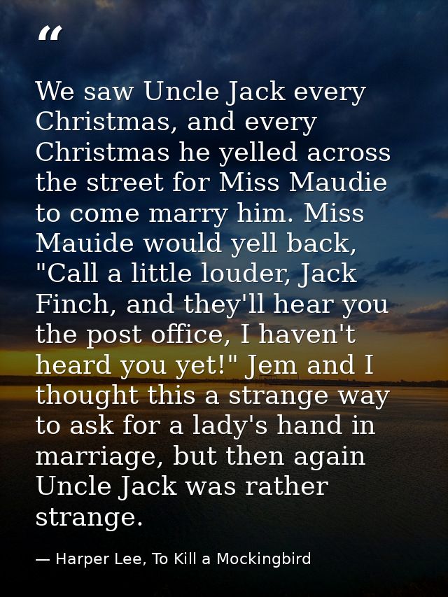 We saw Uncle Jack every Christmas, and every Christmas he yelled across the street for Miss Maudie to come marry him. Mi — Harper Lee, To Kill a Mockingbird