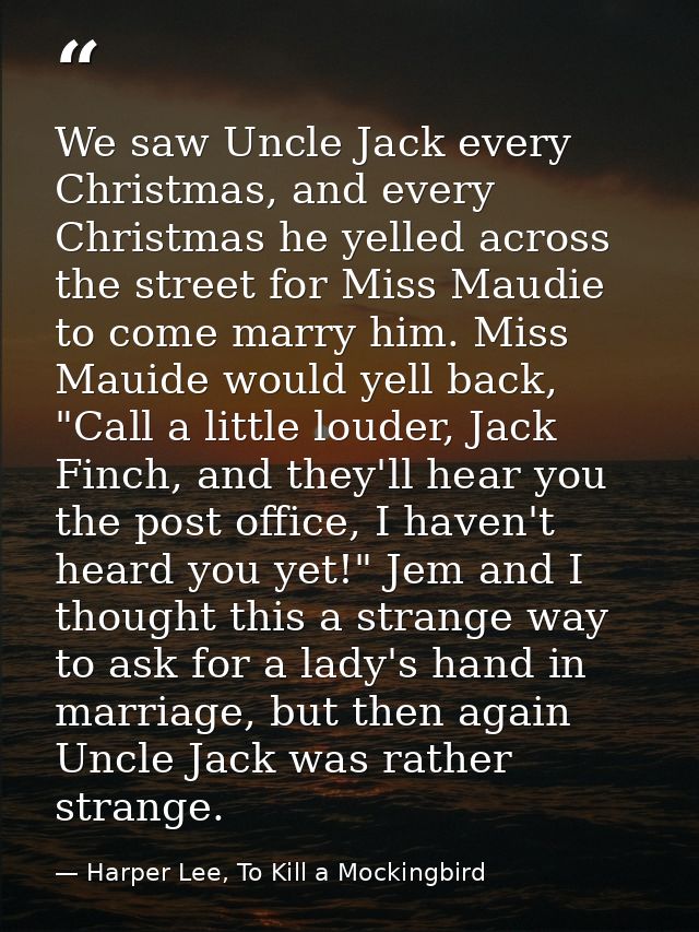 We saw Uncle Jack every Christmas, and every Christmas he yelled across the street for Miss Maudie to come marry him. Mi — Harper Lee, To Kill a Mockingbird