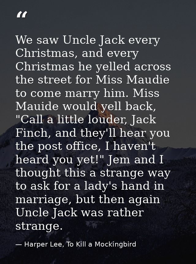 We saw Uncle Jack every Christmas, and every Christmas he yelled across the street for Miss Maudie to come marry him. Mi — Harper Lee, To Kill a Mockingbird