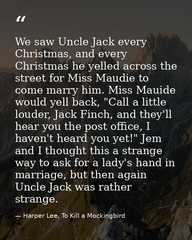 We saw Uncle Jack every Christmas, and every Christmas he yelled across the street for Miss Maudie to come marry him. Mi — Harper Lee, To Kill a Mockingbird