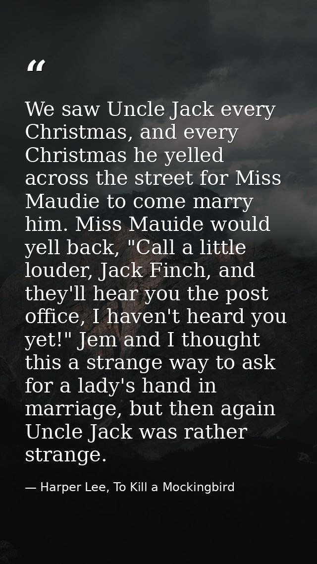 We saw Uncle Jack every Christmas, and every Christmas he yelled across the street for Miss Maudie to come marry him. Mi — Harper Lee, To Kill a Mockingbird