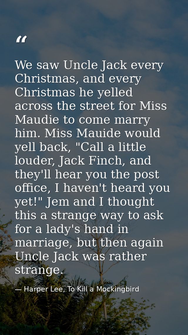 We saw Uncle Jack every Christmas, and every Christmas he yelled across the street for Miss Maudie to come marry him. Mi — Harper Lee, To Kill a Mockingbird