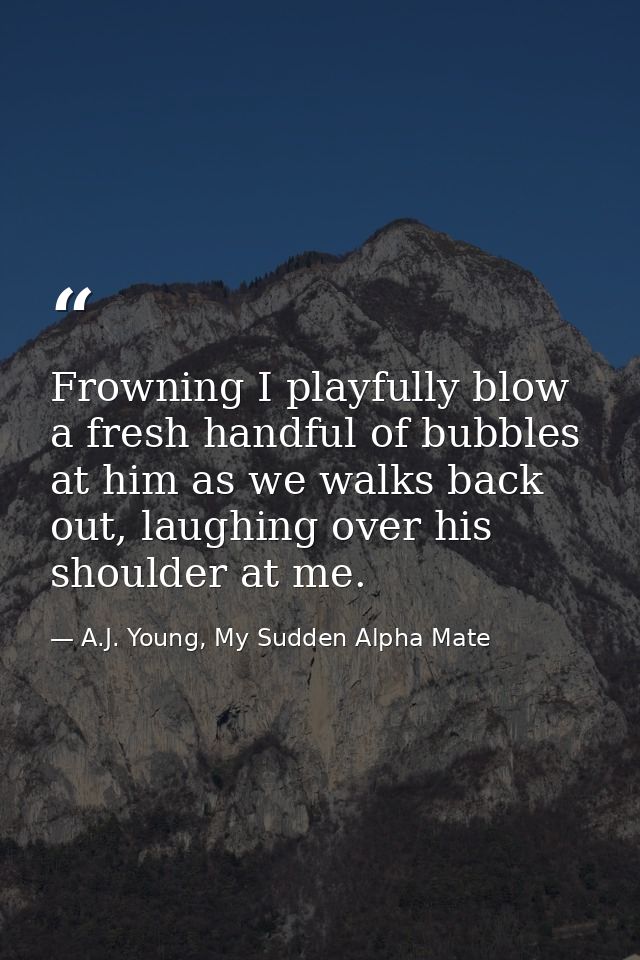 Frowning I playfully blow a fresh handful of bubbles at him as we walks back out, laughing over his shoulder at me. — A.J. Young, My Sudden Alpha Mate